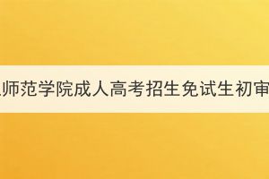 2023年汉江师范学院成人高考招生免试生初审通过公示