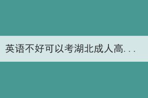 英语不好可以考湖北成人高考吗？湖北成人高考英语难吗？