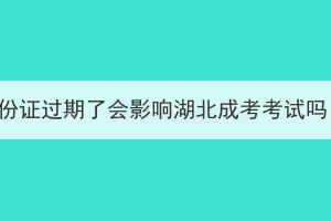 身份证过期了会影响湖北成考考试吗？