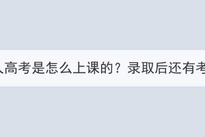 湖北成人高考是怎么上课的？录取后还有考试吗？