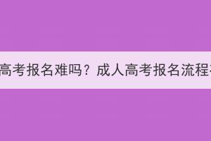 荆州成人高考报名难吗？成人高考报名流程有哪些？