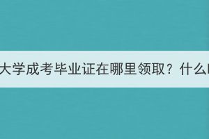 中南财经政法大学成考毕业证在哪里领取？什么时候能领取？