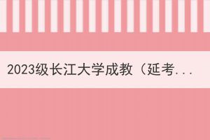 2023级长江大学成教（延考）新生入学资格复查不合格拟作取消入学资格处理名单公示
