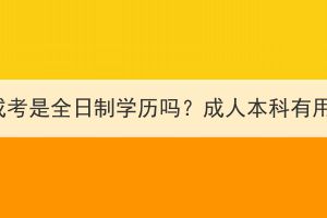 湖北成考是全日制学历吗？成人本科有用吗？