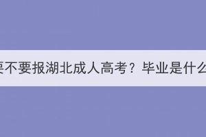 大专生要不要报湖北成人高考？毕业是什么学历？