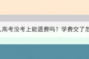 湖北成人高考没考上能退费吗？学费交了怎么办？