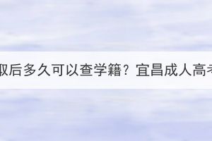 宜昌成人高考录取后多久可以查学籍？宜昌成人高考学籍查询方法