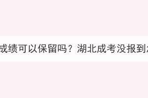 湖北成考成绩可以保留吗？湖北成考没报到怎么办？