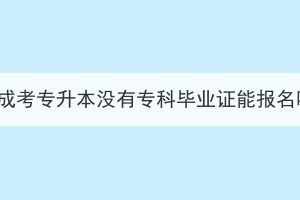 湖北成考专升本没有专科毕业证能报名吗？