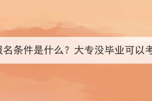 湖北成考报名条件是什么？大专没毕业可以考本科吗？