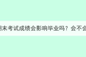 湖北成考期末考试成绩会影响毕业吗？会不会考不过？