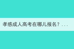 孝感成人高考在哪儿报名？报名需要准备什么？