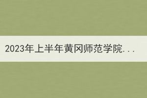 2023年上半年黄冈师范学院成人高考毕业办理的通知