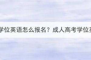 荆门成人高考学位英语怎么报名？成人高考学位英语考试时间