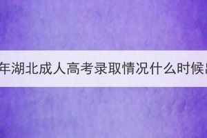 2023年湖北成人高考录取情况什么时候出？