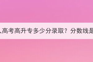 襄阳成人高考高升专多少分录取？分数线是多少？