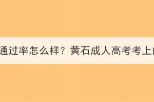 黄石成人高考通过率怎么样？黄石成人高考考上的几率大吗？