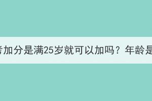 2023年湖北成考加分是满25岁就可以加吗？年龄是怎么核算的？