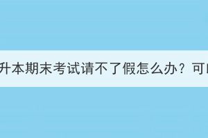 湖北成考专升本期末考试请不了假怎么办？可以缺考吗？