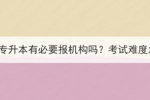 湖北成考专升本有必要报机构吗？考试难度怎么样？