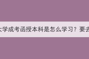 中南财经政法大学成考函授本科是怎么学习？要去学校上课吗？