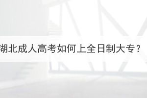 湖北成人高考如何上全日制大专？