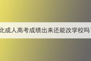 湖北成人高考成绩出来还能改学校吗？