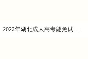 2023年湖北成人高考能免试吗？需要哪些材料？