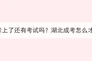 湖北成考考上了还有考试吗？湖北成考怎么才能毕业？