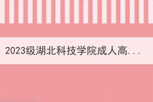 2023级湖北科技学院成人高考新生入学资格复核结果公示