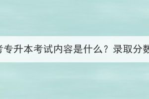 武汉成人高考专升本考试内容是什么？录取分数线是多少？