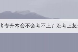 湖北成考专升本会不会考不上？没考上怎么办？