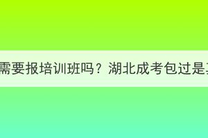 湖北成考需要报培训班吗？湖北成考包过是真的吗？