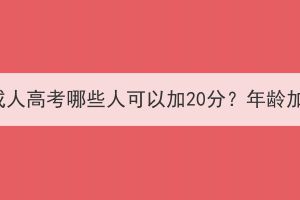 2023年湖北成人高考哪些人可以加20分？年龄加分怎么加？