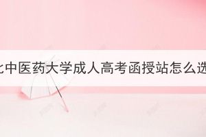 湖北中医药大学成人高考函授站怎么选？