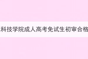 2023年湖北科技学院成人高考免试生初审合格名单公示