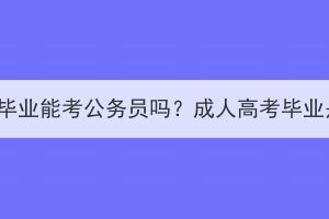 黄石成人高考毕业能考公务员吗？成人高考毕业是应届生吗？