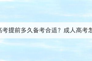 武汉成人高考提前多久备考合适？成人高考怎么备考？