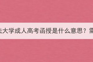 中南财经政法大学成人高考函授是什么意思？需要上课吗？