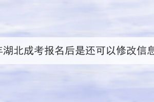 2023年湖北成考报名后是还可以修改信息吗？