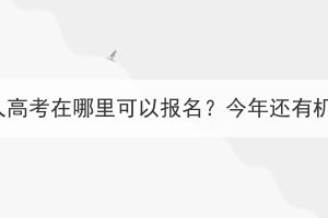 湖北成人高考在哪里可以报名？今年还有机会吗？