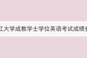 2023年长江大学成教学士学位英语考试成绩查询通知