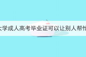 武汉轻工大学成人高考毕业证可以让别人帮忙领取吗？