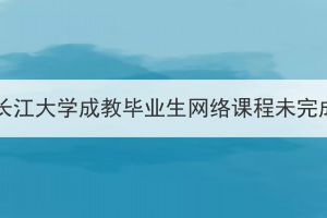 2023届秋季长江大学成教毕业生网络课程未完成情况通报