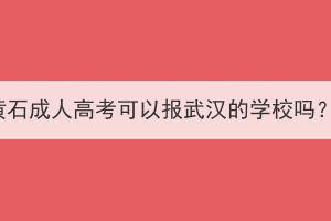 黄石成人高考可以报武汉的学校吗？