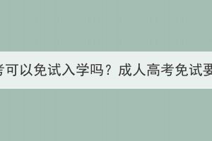 荆州成人高考可以免试入学吗？成人高考免试要求有哪些？