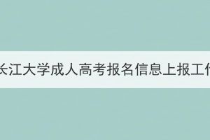 2023年长江大学成人高考报名信息上报工作通知