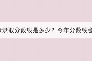 湖北成考录取分数线是多少？今年分数线会涨吗？