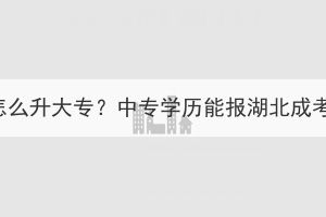 中专毕业怎么升大专？中专学历能报湖北成考大专吗？